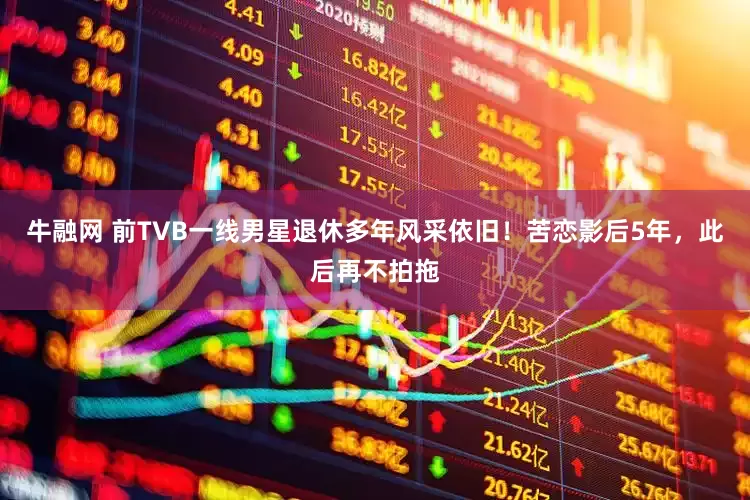 牛融网 前TVB一线男星退休多年风采依旧！苦恋影后5年，此后再不拍拖
