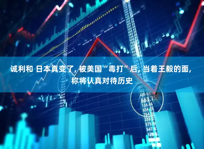 诚利和 日本真变了, 被美国“毒打”后, 当着王毅的面, 称将认真对待历史