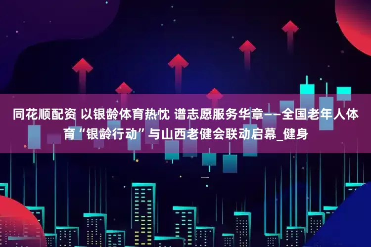 同花顺配资 以银龄体育热忱 谱志愿服务华章——全国老年人体育“银龄行动”与山西老健会联动启幕_健身