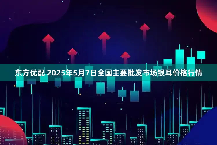 东方优配 2025年5月7日全国主要批发市场银耳价格行情