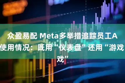 众盈易配 Meta多举措追踪员工AI使用情况：既用“仪表盘”还用“游戏”