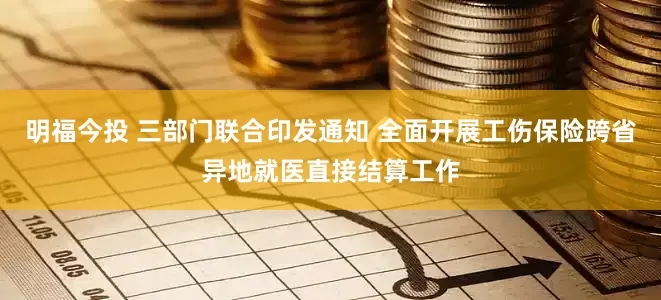 明福今投 三部门联合印发通知 全面开展工伤保险跨省异地就医直接结算工作