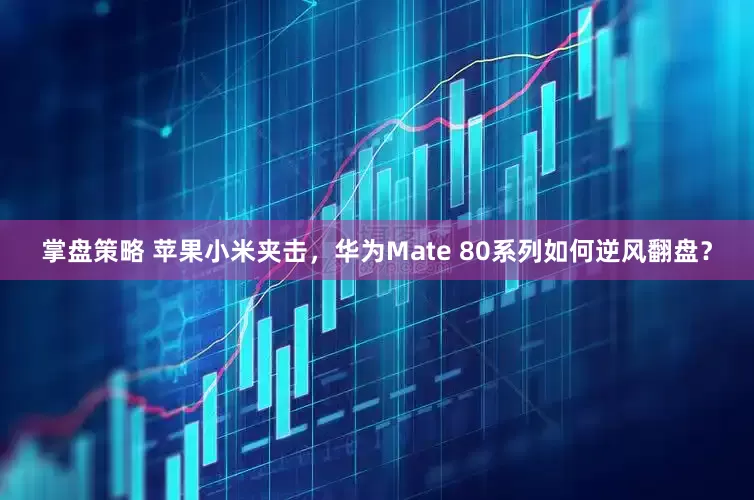 掌盘策略 苹果小米夹击，华为Mate 80系列如何逆风翻盘？