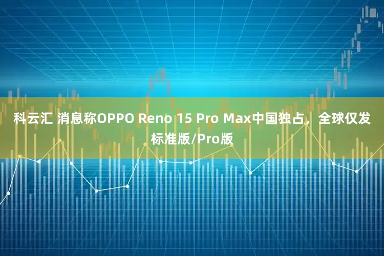 科云汇 消息称OPPO Reno 15 Pro Max中国独占，全球仅发标准版/Pro版