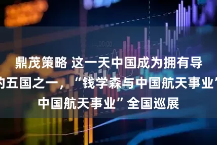鼎茂策略 这一天中国成为拥有导弹核武器的五国之一，“钱学森与中国航天事业”全国巡展