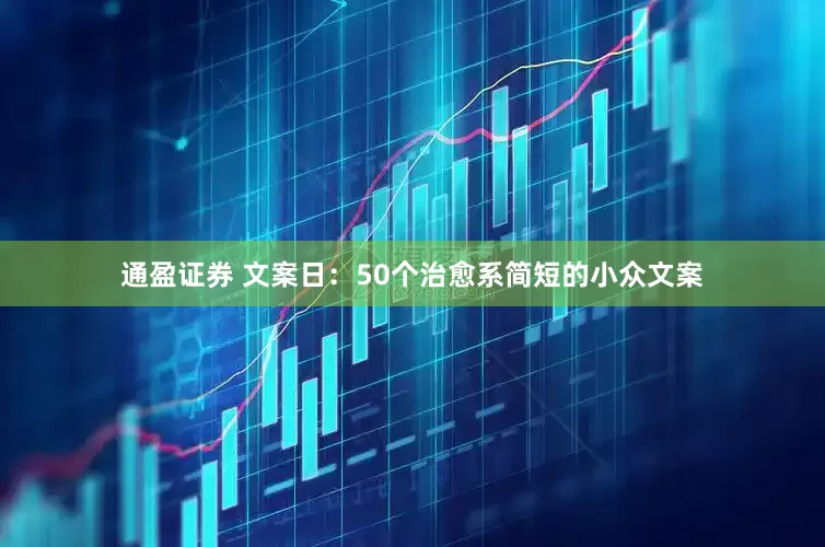 通盈证券 文案日：50个治愈系简短的小众文案