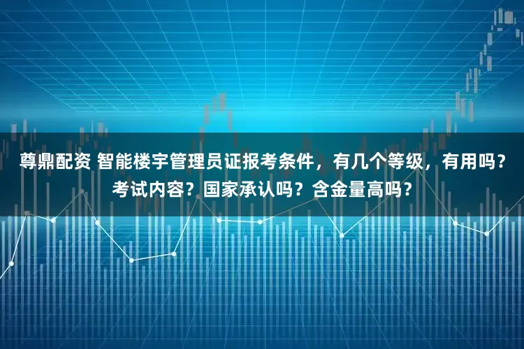 尊鼎配资 智能楼宇管理员证报考条件，有几个等级，有用吗？考试内容？国家承认吗？含金量高吗？