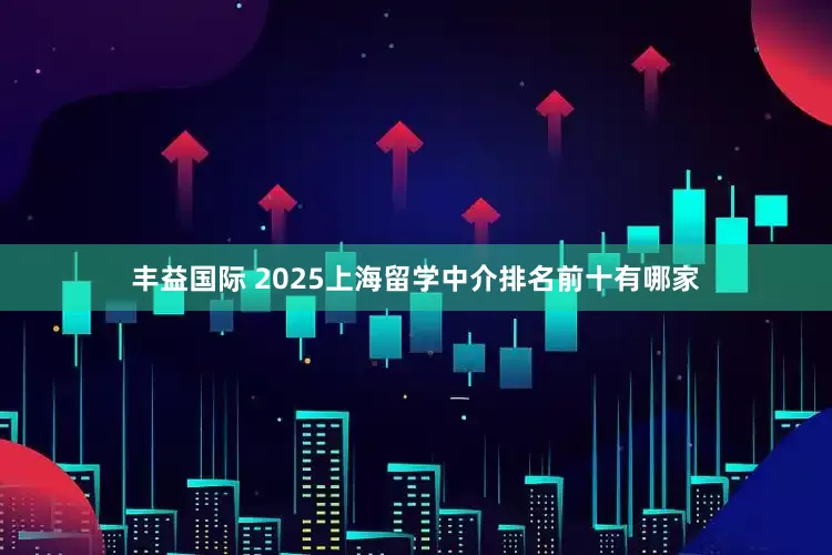 丰益国际 2025上海留学中介排名前十有哪家