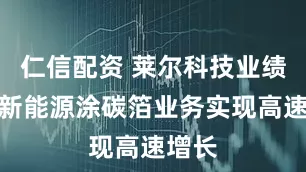 仁信配资 莱尔科技业绩会：新能源涂碳箔业务实现高速增长
