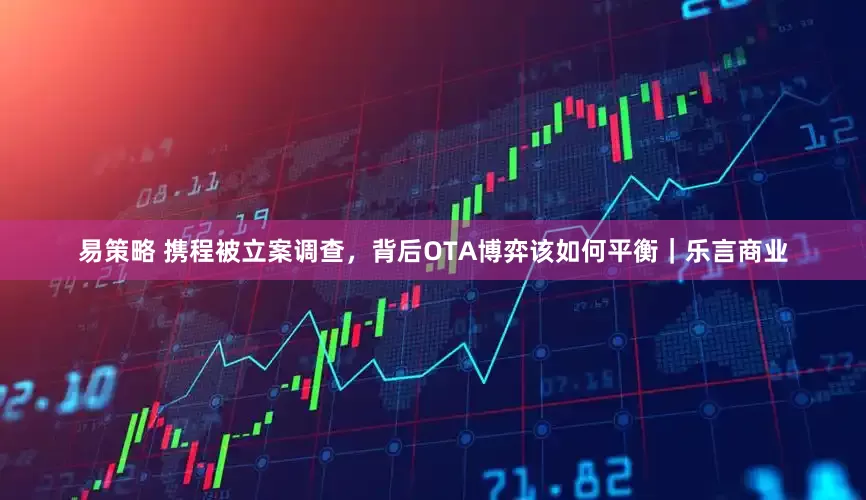 易策略 携程被立案调查，背后OTA博弈该如何平衡｜乐言商业