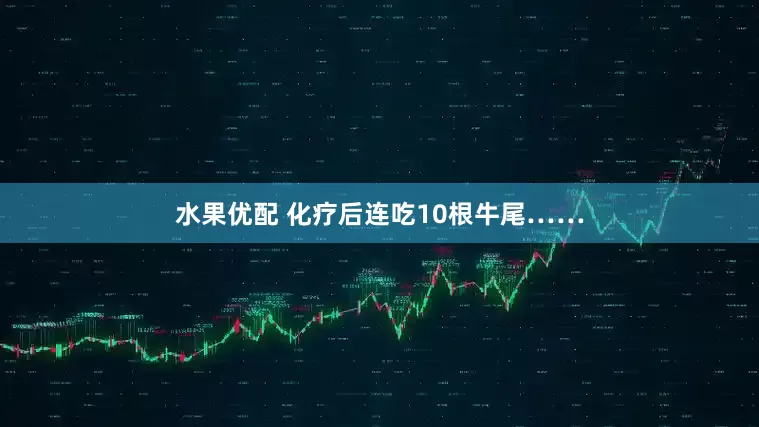 水果优配 化疗后连吃10根牛尾……