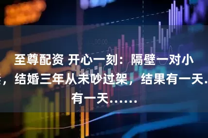 至尊配资 开心一刻：隔壁一对小夫妻，结婚三年从未吵过架，结果有一天……