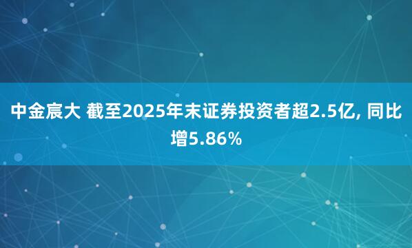 中金宸大 截至2025年末证券投资者超2.5亿, 同比增5.86%
