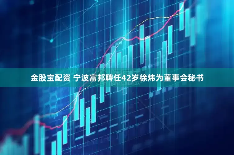 金股宝配资 宁波富邦聘任42岁徐炜为董事会秘书
