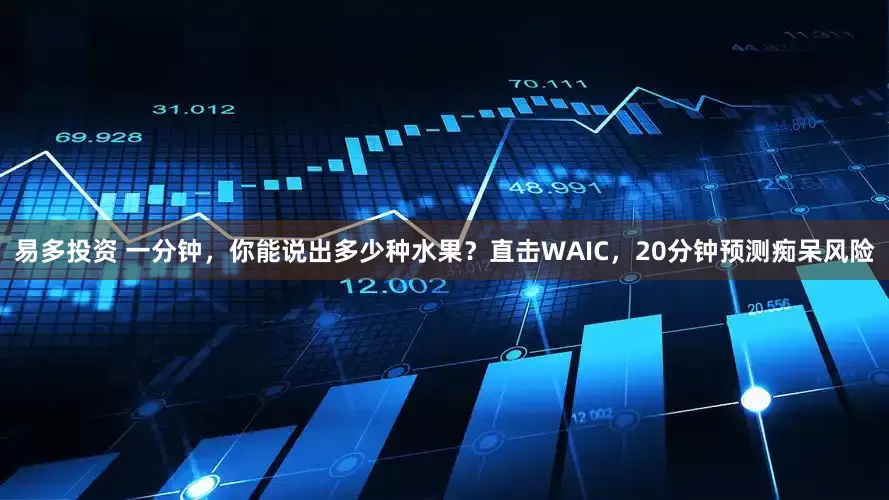易多投资 一分钟，你能说出多少种水果？直击WAIC，20分钟预测痴呆风险